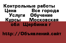 Контрольные работы. › Цена ­ 900 - Все города Услуги » Обучение. Курсы   . Московская обл.,Щербинка г.